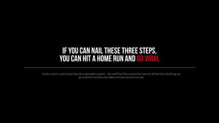 If you can nail these three steps, 
you can hit a home run and go viral 
Viral is a term used to describe ultra shareable ...