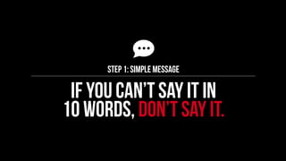 Step 1: Simple message 
If you can’t say it in 
10 words, don’t say it. 
 