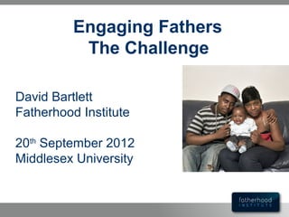 Engaging Fathers
           The Challenge

David Bartlett
Fatherhood Institute

20th September 2012
Middlesex University
 