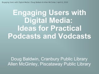 Engaging Users with Digital Media:   Ideas for Practical Podcasts and Vodcasts Doug Baldwin, Cranbury Public Library Allen McGinley, Piscataway Public Library 