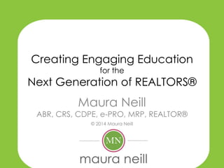 Creating Engaging Education
for the
Next Generation of REALTORS®
Maura Neill
ABR, CRS, CDPE, e-PRO, MRP, REALTOR®
© 2014 Maura Neill
 