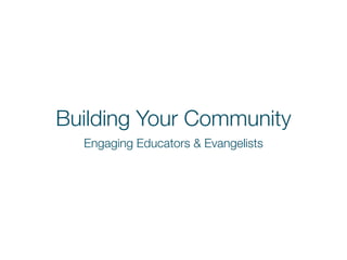 Building Your Community
Engaging Educators & Evangelists
 
