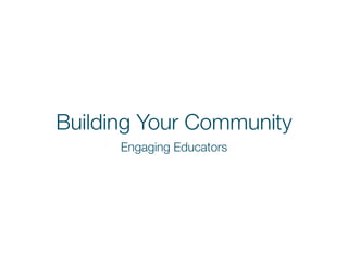 Building Your Community 
Engaging Educators 
 