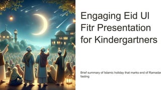 Engaging Eid Ul
Fitr Presentation
for Kindergartners
Brief summary of Islamic holiday that marks end of Ramadan
fasting
 