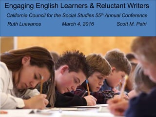 Engaging English Learners & Reluctant Writers
California Council for the Social Studies 55th Annual Conference
Ruth Luevanos March 4, 2016 Scott M. Petri
 