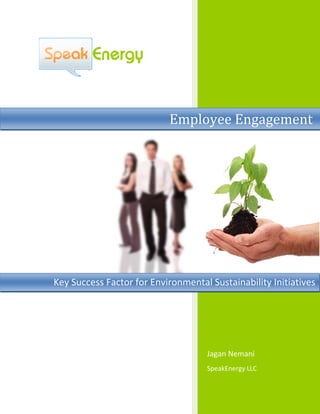  
     
Jagan Nemani 
SpeakEnergy LLC 
 
Employee Engagement
Key Success Factor for Environmental Sustainability Initiatives
 