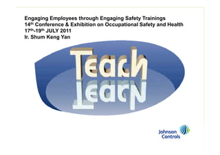 Engaging Employees through Engaging Safety Trainings
14th Conference & Exhibition on Occupational Safety and Health
17th-19th JULY 2011
Ir. Shum Keng Yan
 