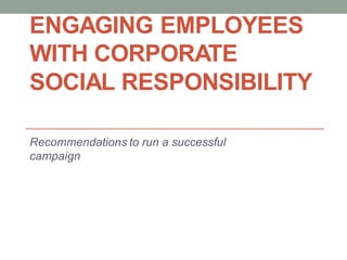 ENGAGING EMPLOYEES
WITH CORPORATE
SOCIAL RESPONSIBILITY

Recommendations to run a successful
campaign
 