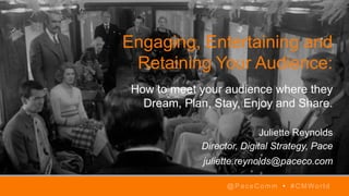 Engaging, Entertaining and
Retaining Your Audience:
How to meet your audience where they
Dream, Plan, Stay, Enjoy and Share.
Juliette Reynolds
Director, Digital Strategy, Pace
juliette.reynolds@paceco.com
@PaceComm • #CMWorld
 