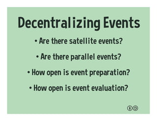 Decentralizing Events
• Are there satellite events?
• Are there parallel events?
• How open is event preparation?
• How open is event evaluation?
 