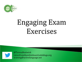 @TeresaBestwick
viewsfromthewhiteboard.edublogs.org
training@activelanguage.net
Engaging Exam
Exercises
 