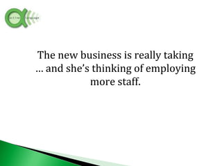 The new business is really taking
… and she’s thinking of employing
more staff.
 