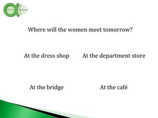 Where will the women meet tomorrow?
At the dress shop At the department store
At the bridge At the café
 
