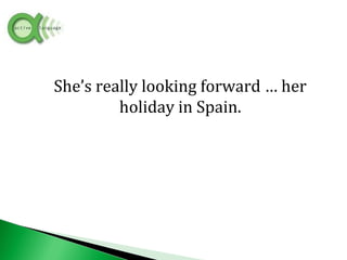 She’s really looking forward … her
holiday in Spain.
 