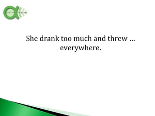 She drank too much and threw …
everywhere.
 