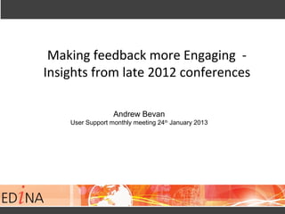 Making feedback more Engaging -
Insights from late 2012 conferences
  m late 22 conferences
 Insights from late 2012 conferences
             Andrew Bevan
    User Support monthly meeting 24th January 2013
 