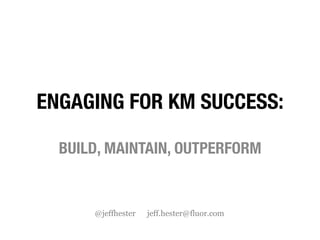 ENGAGING FOR KM SUCCESS:

  BUILD, MAINTAIN, OUTPERFORM


      @jeffhester   jeff.hester@fluor.com
 