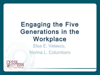 Engaging the Five
Generations in the
Workplace
Elsa E. Velasco,
Norina L. Columbaro
 