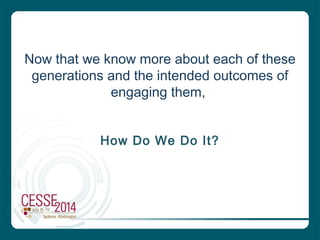Now that we know more about each of these
generations and the intended outcomes of
engaging them,
How Do We Do It?
 