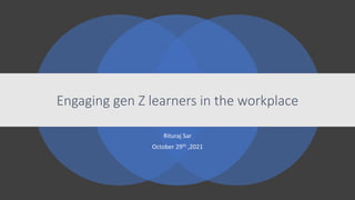 Engaging gen Z learners in the workplace
Rituraj Sar
October 29th ,2021
 