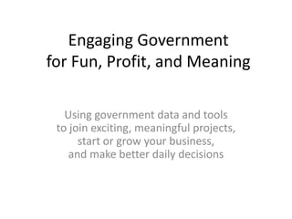 Engaging Government
for Fun, Profit, and Meaning

   Using government data and tools
 to join exciting, meaningful projects,
      start or grow your business,
    and make better daily decisions
 