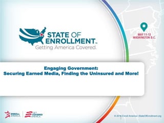 © 2016 Enroll America | StateOfEnrollment.org
Engaging Government:
Securing Earned Media, Finding the Uninsured and More!
 