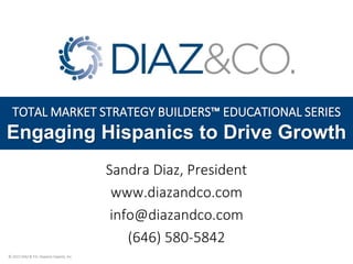 © 2015 DIAZ & CO. Hispanic Experts, Inc.
TOTAL MARKET STRATEGY BUILDERS™ EDUCATIONAL SERIES
Engaging Hispanics to Drive Growth
Sandra Diaz, President
www.diazandco.com
info@diazandco.com
(646) 580-5842
 