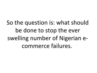 So the question is: what should
be done to stop the ever
swelling number of Nigerian e-
commerce failures.
 