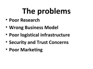 The problems
• Poor Research
• Wrong Business Model
• Poor logistical infrastructure
• Security and Trust Concerns
• Poor Marketing
 