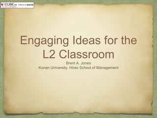 Engaging Ideas for the
L2 Classroom
Brent A. Jones
Konan University, Hirao School of Management
 