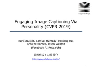 Engaging Image Captioning Via
Personality (CVPR 2019)
Kurt Shuster, Samuel Humeau, Hexiang Hu,
Antoine Bordes, Jason Weston
(Facebook AI Research)
資料作成︓⼭縣 英介
1
http://xpaperchallenge.org/cv/
 