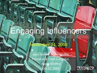Engaging Influencers November 24, 2009 Sean Moffitt  @SeanMoffitt President & Chief Evangelist,  Agent Wildfire Oct 22, 2009 