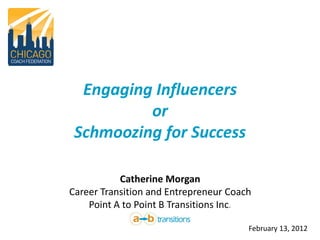Engaging Influencers
          or
 Schmoozing for Success

           Catherine Morgan
Career Transition and Entrepreneur Coach
    Point A to Point B Transitions Inc.

                                       February 13, 2012
 