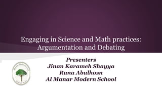 Engaging in Science and Math practices:
Argumentation and Debating
Presenters
Jinan Karameh Shayya
Rana Abulhosn
Al Manar Modern School
 