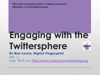Engaging with the
Twittersphere
Dr Bex Lewis, Digital Fingerprint
URL: http://j.mp/engagetwitter
May 2013, for: http://www.churchcommstraining.org
This work is licensed under a Creative Commons
Attribution 3.0 Unported License.
 