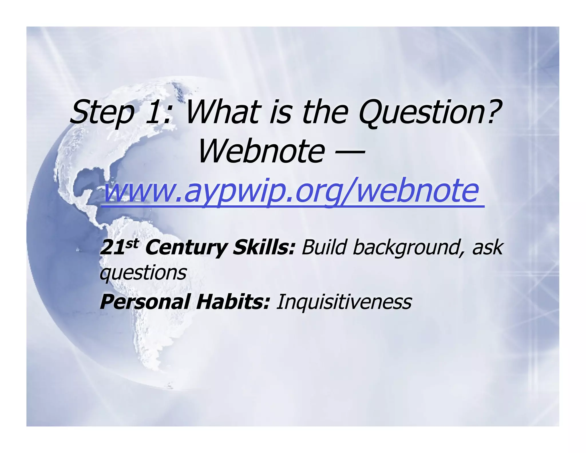 Step 1: What is the Question?
        Webnote —
  www.aypwip.org/webnote
  21st Century Skills: Build background, ask
  questions
  Personal Habits: Inquisitiveness
 