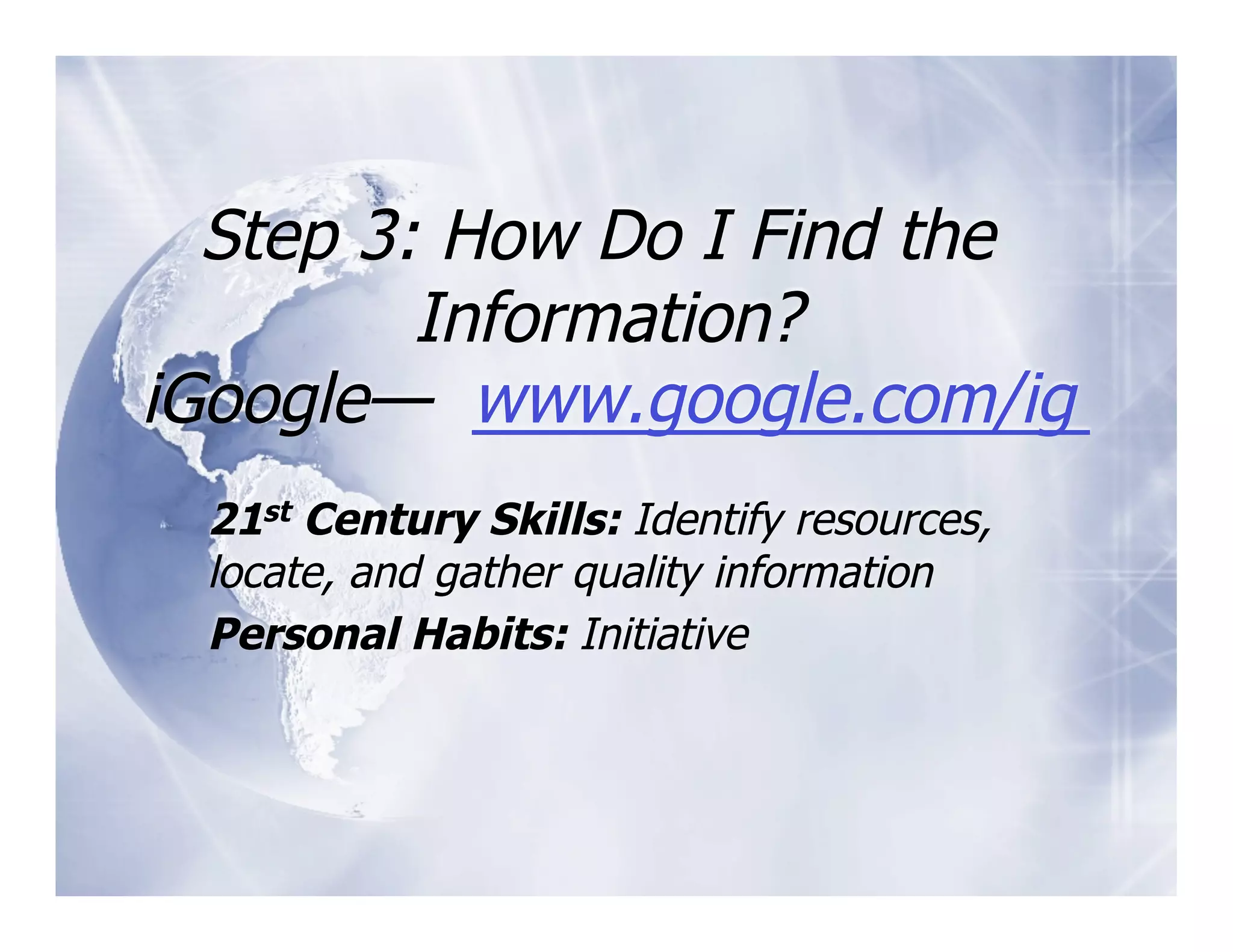 Step 3: How Do I Find the
         Information?
iGoogle— www.google.com/ig
 21st Century Skills: Identify resources,
 locate, and gather quality information
 Personal Habits: Initiative
 