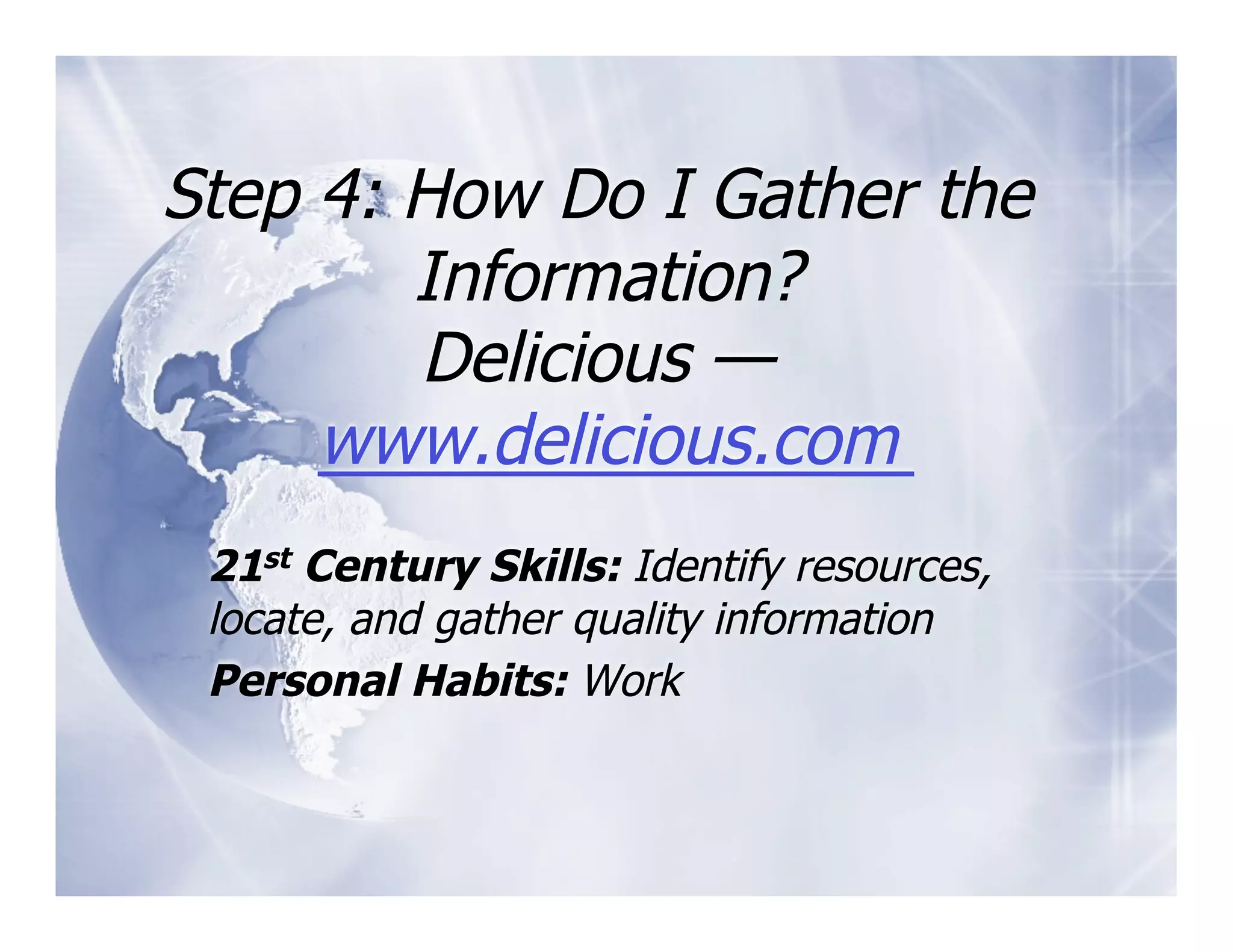 Step 4: How Do I Gather the
        Information?
        Delicious —
     www.delicious.com
 21st Century Skills: Identify resources,
 locate, and gather quality information
 Personal Habits: Work
 