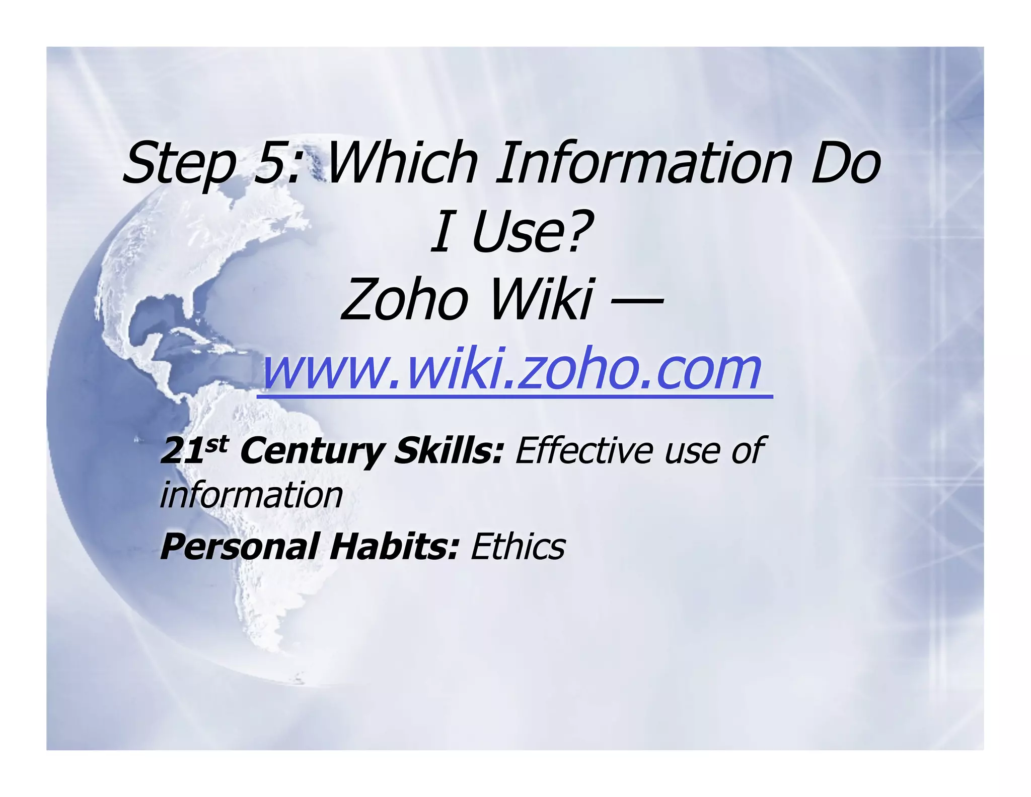 Step 5: Which Information Do
           I Use?
        Zoho Wiki —
     www.wiki.zoho.com
 21st Century Skills: Effective use of
 information
 Personal Habits: Ethics
 
