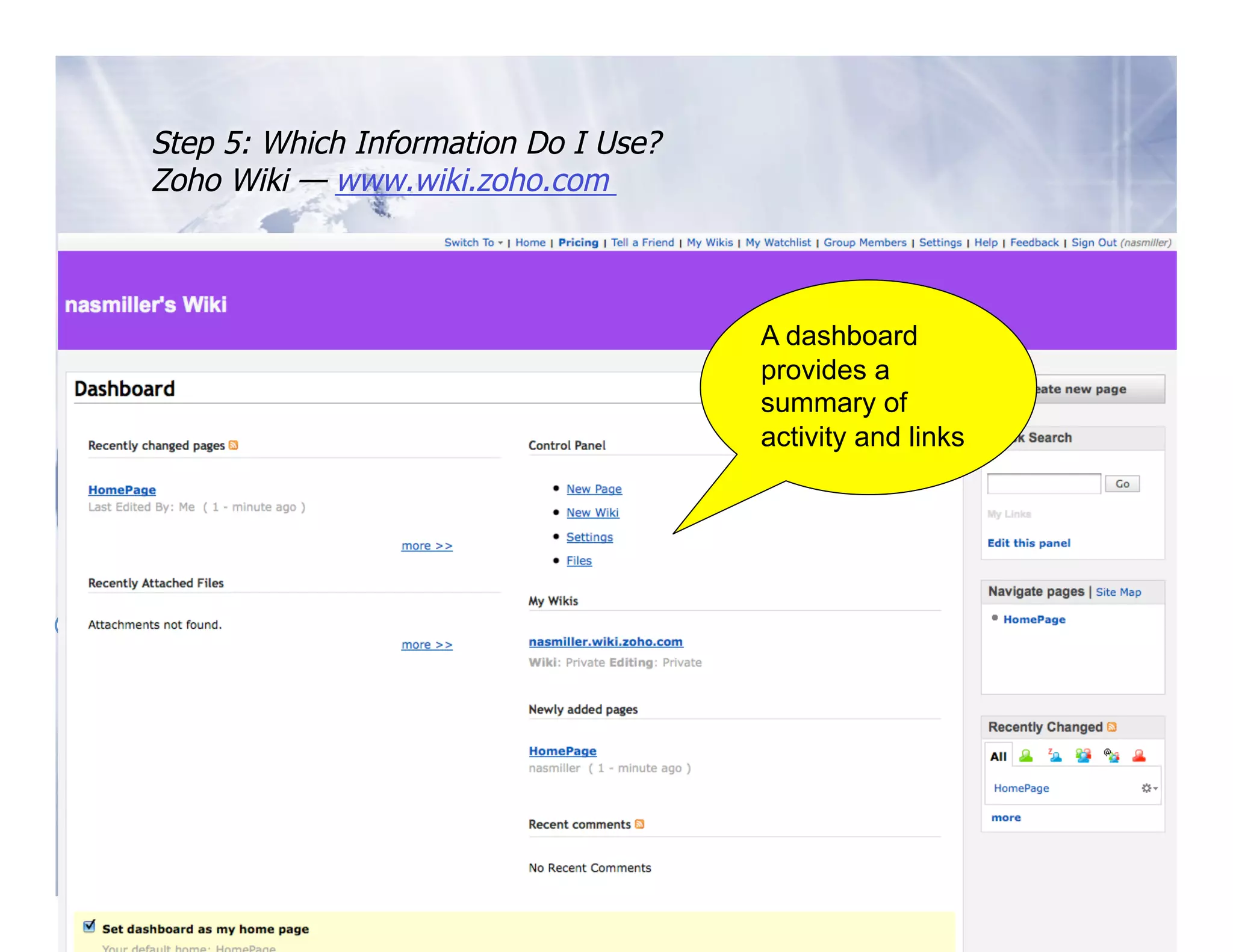 Step 5: Which Information Do I Use?
   Zoho Wiki — www.wiki.zoho.com



                                         A dashboard
                                         provides a
                                         summary of
                                             New page 
                                         activity and links



                                            Navigate 

Add  information  

                                            History 
 