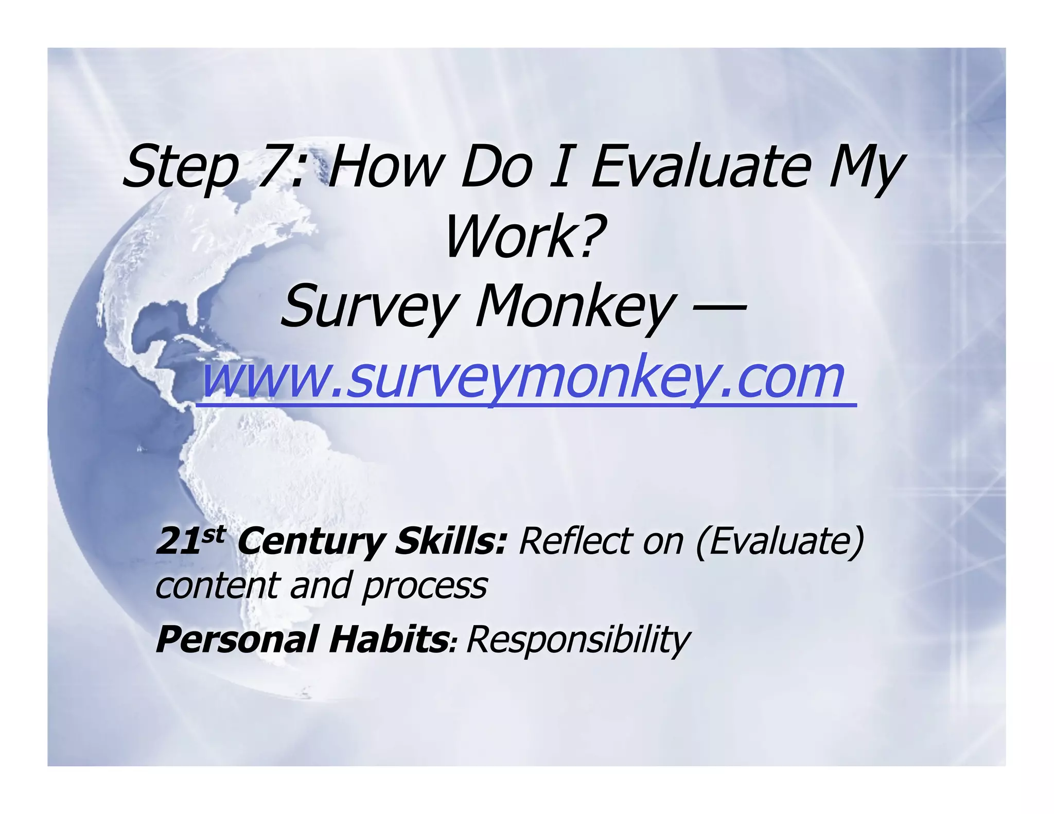 Step 7: How Do I Evaluate My
           Work?
      Survey Monkey —
   www.surveymonkey.com

 21st Century Skills: Reflect on (Evaluate)
 content and process
 Personal Habits: Responsibility
 