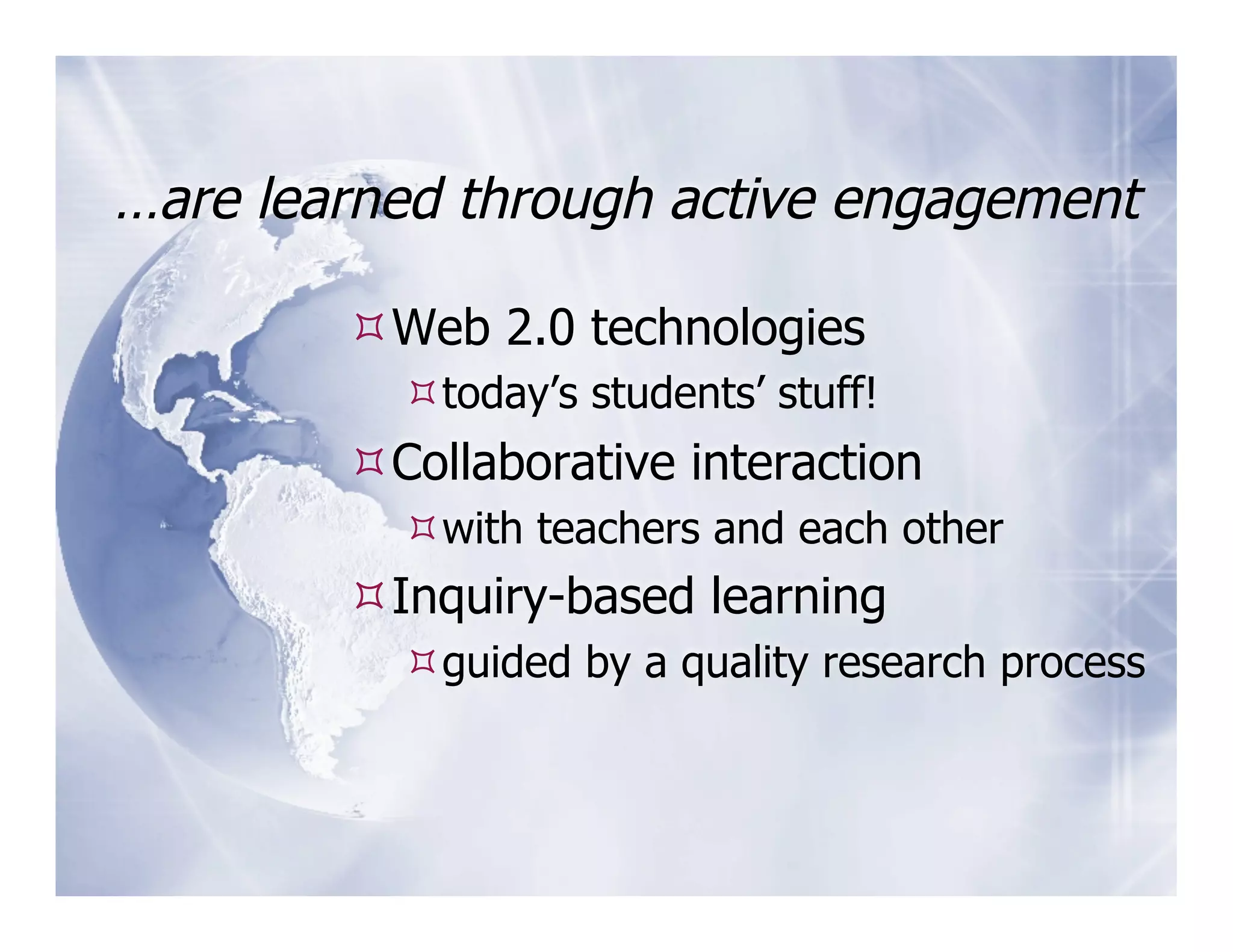 …are learned through active engagement

         Web 2.0 technologies
           today’s students’ stuff!
         Collaborative interaction
           with teachers and each other
         Inquiry-based learning
           guided by a quality research process
 