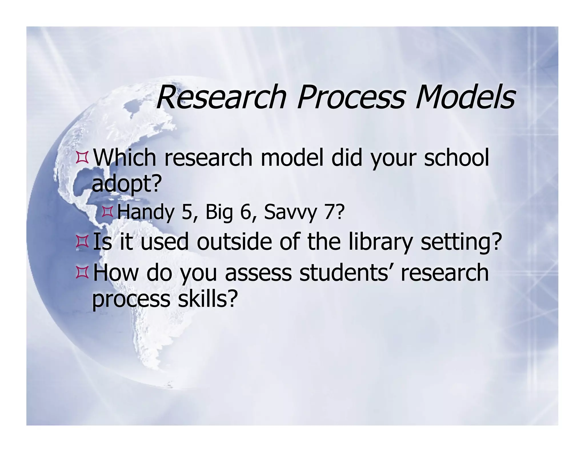 Research Process Models
 Which research model did your school
 adopt?
   Handy 5, Big 6, Savvy 7?
 Is it used outside of the library setting?
 How do you assess students’ research
 process skills?
 