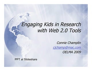 Engaging Kids in Research
          with Web 2.0 Tools

                       Connie Champlin
                    cjchamp@mac.com
                          OELMA 2009

PPT at Slideshare
 