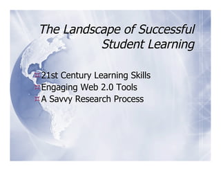 The Landscape of Successful
           Student Learning

 21st Century Learning Skills
 Engaging Web 2.0 Tools
 A Savvy Research Process
 