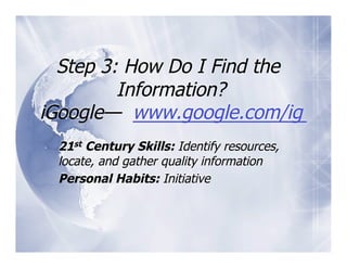 Step 3: How Do I Find the
         Information?
iGoogle— www.google.com/ig
 21st Century Skills: Identify resources,
 locate, and gather quality information
 Personal Habits: Initiative
 