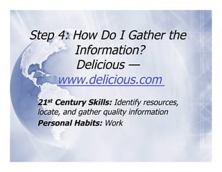 Step 4: How Do I Gather the
        Information?
        Delicious —
     www.delicious.com
 21st Century Skills: Identify resources,
 locate, and gather quality information
 Personal Habits: Work
 