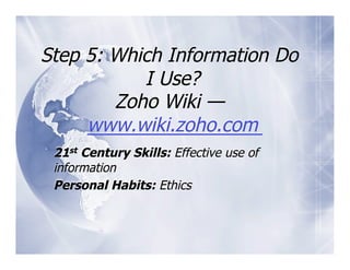 Step 5: Which Information Do
           I Use?
        Zoho Wiki —
     www.wiki.zoho.com
 21st Century Skills: Effective use of
 information
 Personal Habits: Ethics
 