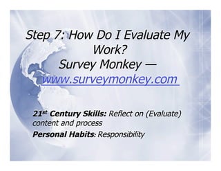 Step 7: How Do I Evaluate My
           Work?
      Survey Monkey —
   www.surveymonkey.com

 21st Century Skills: Reflect on (Evaluate)
 content and process
 Personal Habits: Responsibility
 