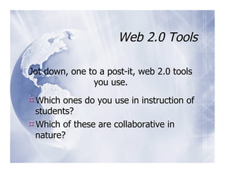 Web 2.0 Tools

Jot down, one to a post-it, web 2.0 tools
               you use.

 Which ones do you use in instruction of
 students?
 Which of these are collaborative in
 nature?
 